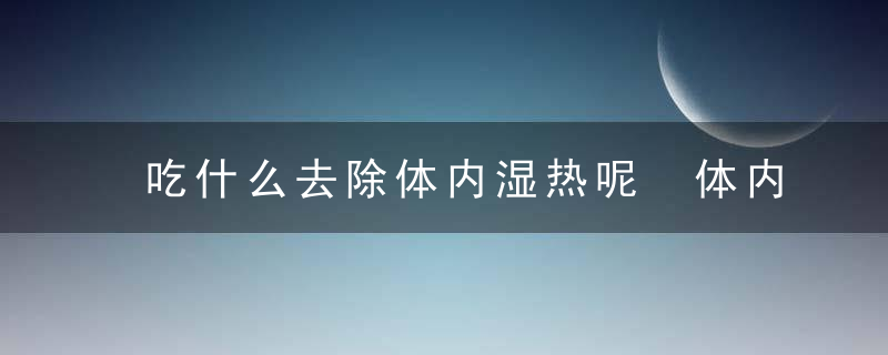 吃什么去除体内湿热呢 体内湿热的原因是什么呢